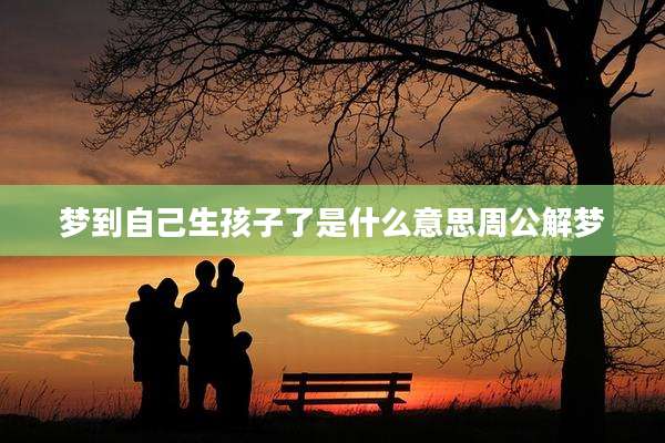 梦到自己生孩子了是什么意思周公解梦