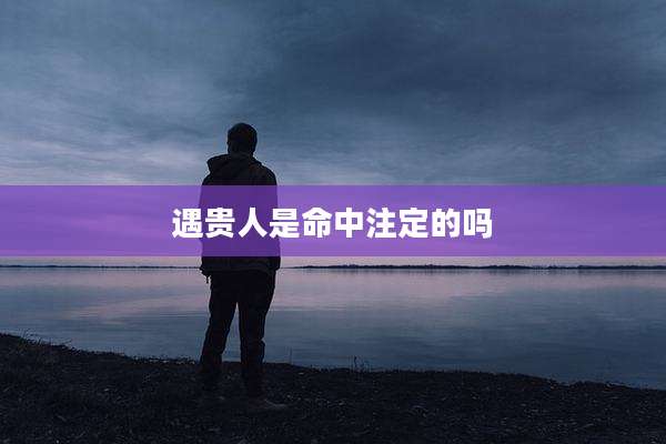 遇贵人是命中注定的吗