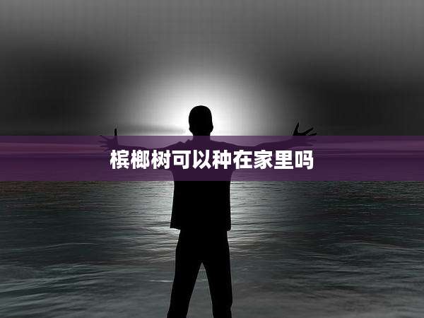 槟榔树可以种在家里吗