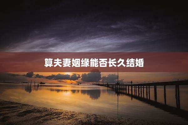 算夫妻姻缘能否长久结婚
