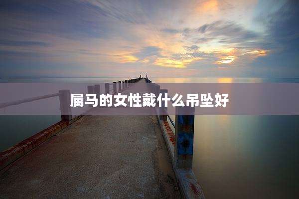 属马的女性戴什么吊坠好