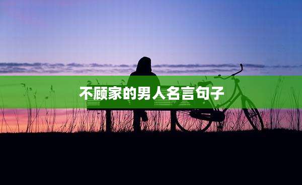 不顾家的男人名言句子