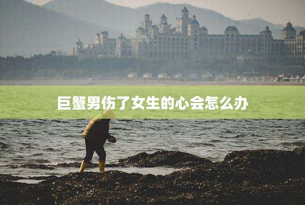 巨蟹男伤了女生的心会怎么办