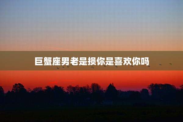 巨蟹座男老是损你是喜欢你吗