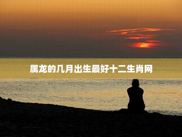 属龙的几月出生最好十二生肖网