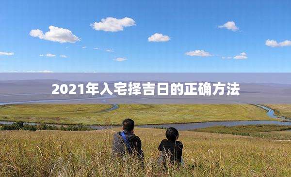 2021年入宅择吉日的正确方法