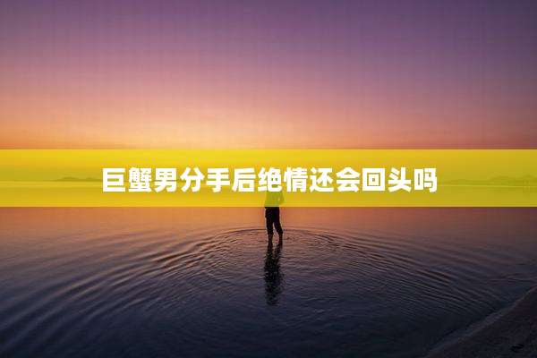 巨蟹男分手后绝情还会回头吗