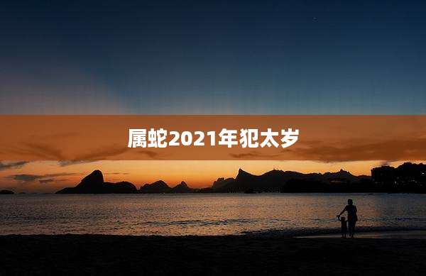 属蛇2021年犯太岁
