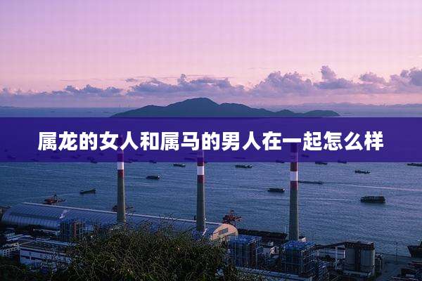 属龙的女人和属马的男人在一起怎么样