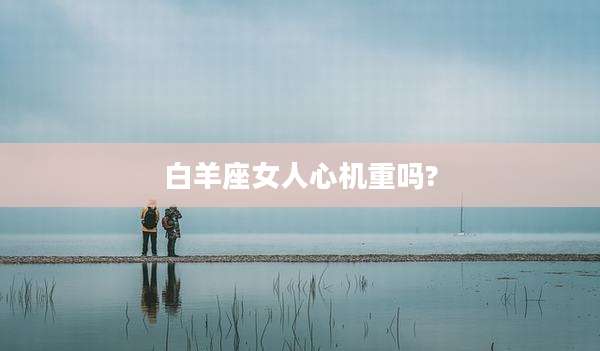 白羊座女人心机重吗?