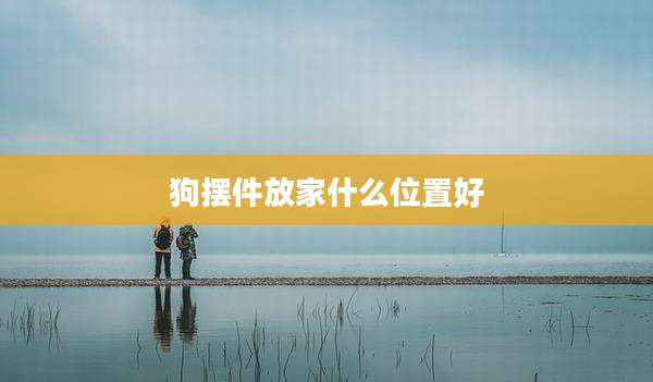 狗摆件放家什么位置好