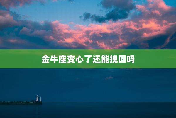金牛座变心了还能挽回吗