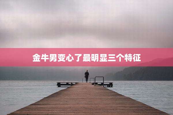 金牛男变心了最明显三个特征