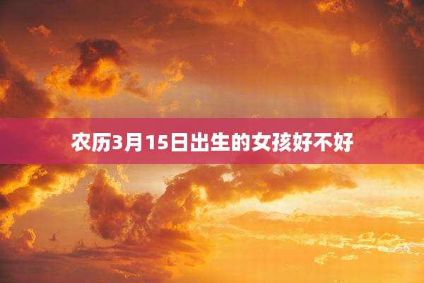 农历3月15日出生的女孩好不好