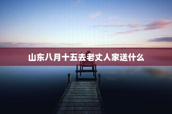 山东八月十五去老丈人家送什么