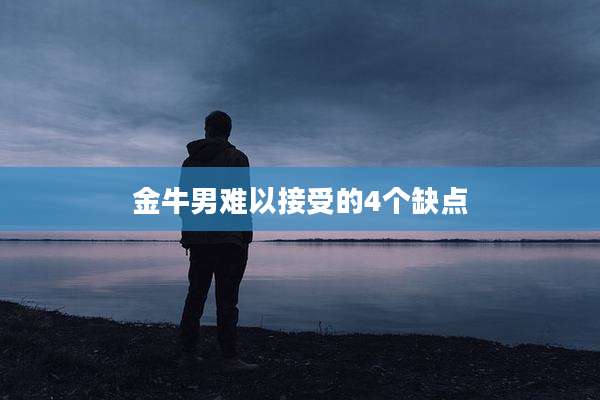 金牛男难以接受的4个缺点