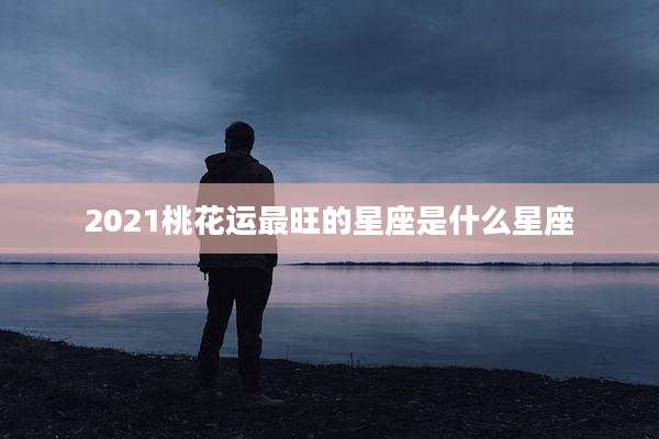 2021桃花运最旺的星座是什么星座