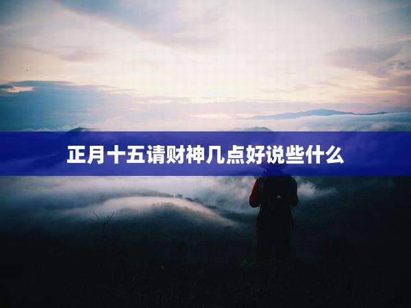 正月十五请财神几点好说些什么