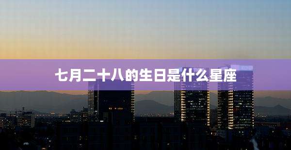 七月二十八的生日是什么星座