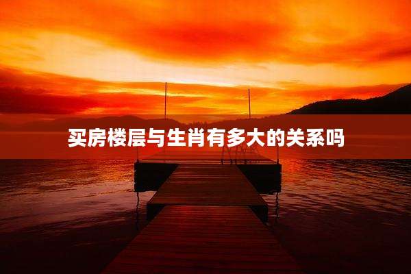 买房楼层与生肖有多大的关系吗