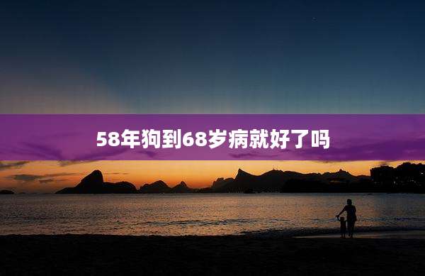 58年狗到68岁病就好了吗
