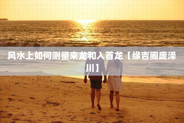 风水上如何测量来龙和入首龙【缘吉阁庞泽川】