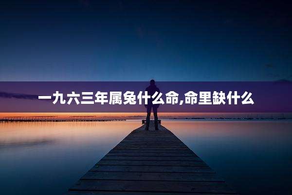 一九六三年属兔什么命,命里缺什么