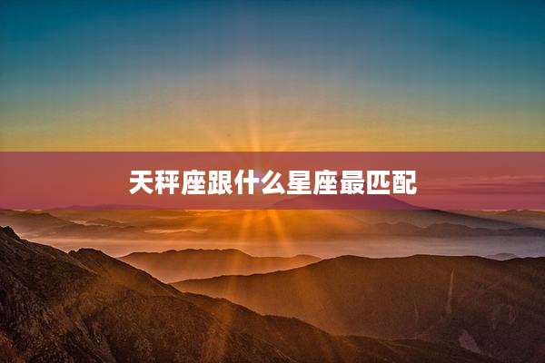 天秤座跟什么星座最匹配