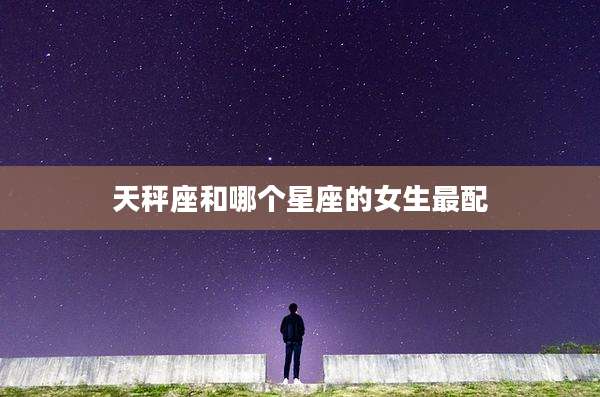 天秤座和哪个星座的女生最配