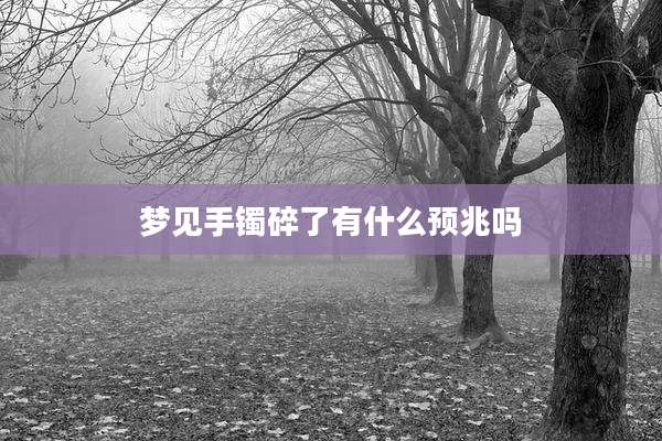 梦见手镯碎了有什么预兆吗