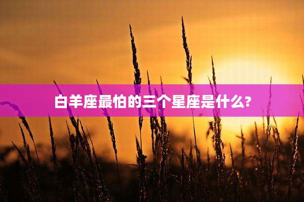 白羊座最怕的三个星座是什么?