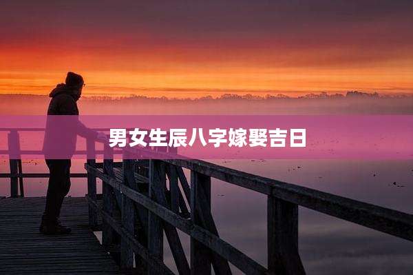 男女生辰八字嫁娶吉日