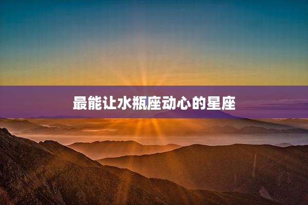 最能让水瓶座动心的星座