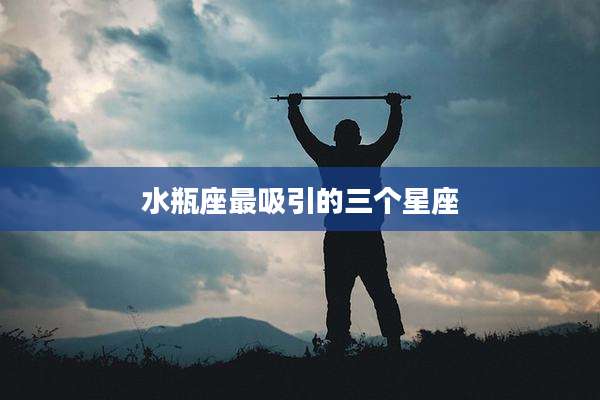 水瓶座最吸引的三个星座