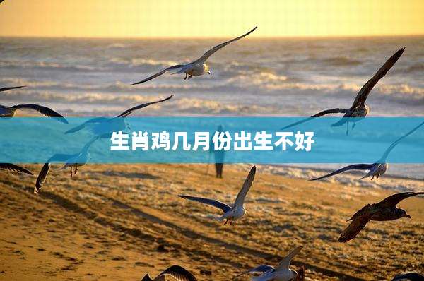 生肖鸡几月份出生不好