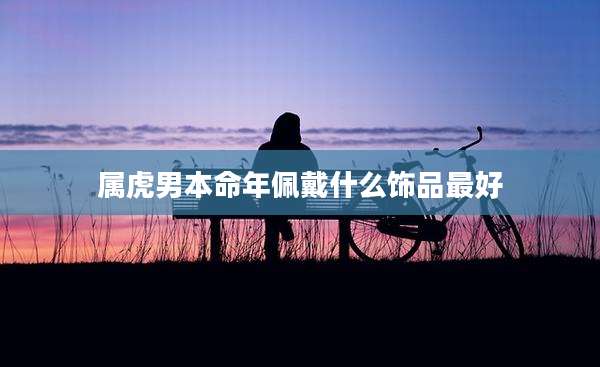 属虎男本命年佩戴什么饰品最好