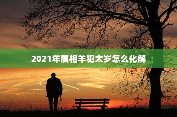 2021年属相羊犯太岁怎么化解