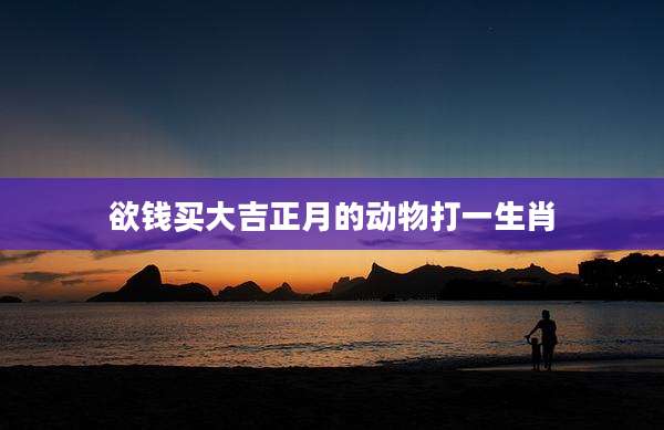 欲钱买大吉正月的动物打一生肖