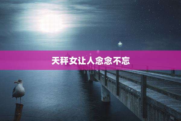 天秤女让人念念不忘