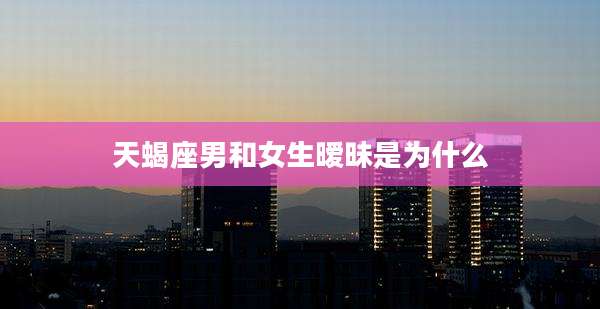 天蝎座男和女生暧昧是为什么