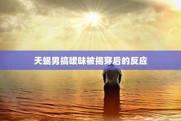 天蝎男搞暧昧被揭穿后的反应