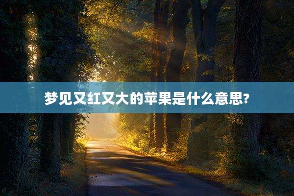 梦见又红又大的苹果是什么意思?