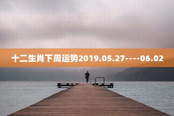 十二生肖下周运势2019.05.27----06.02