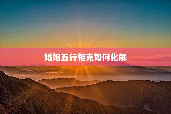 婚姻五行相克如何化解