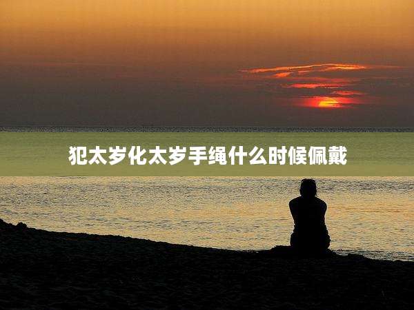 犯太岁化太岁手绳什么时候佩戴