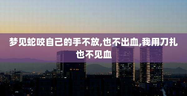 梦见蛇咬自己的手不放,也不出血,我用刀扎也不见血