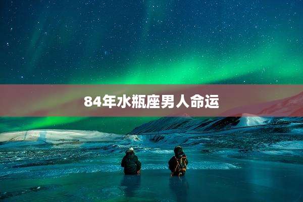 84年水瓶座男人命运