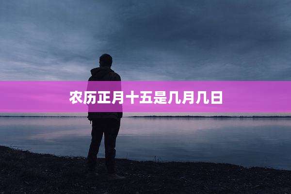 农历正月十五是几月几日