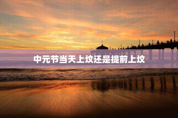 中元节当天上坟还是提前上坟