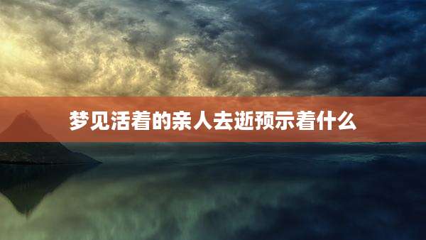 梦见活着的亲人去逝预示着什么